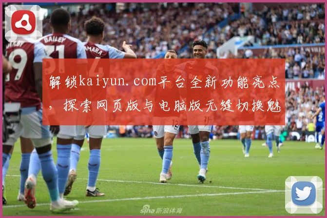解锁kaiyun.com平台全新功能亮点，探索网页版与电脑版无缝切换魅力