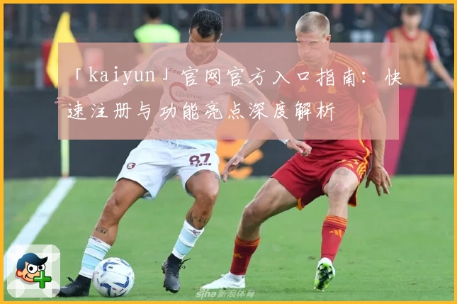 「kaiyun」官网官方入口指南：快速注册与功能亮点深度解析