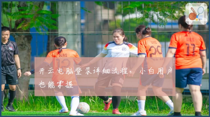 开云电脑登录详细流程，小白用户也能掌握