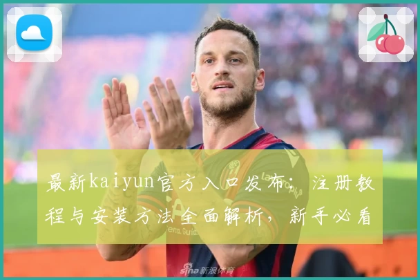 最新kaiyun官方入口发布：注册教程与安装方法全面解析，新手必看指南