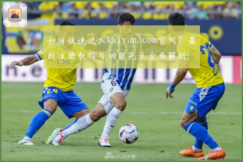 如何快速进入kaiyun.com官网？最新注册教程与功能亮点全面解析
