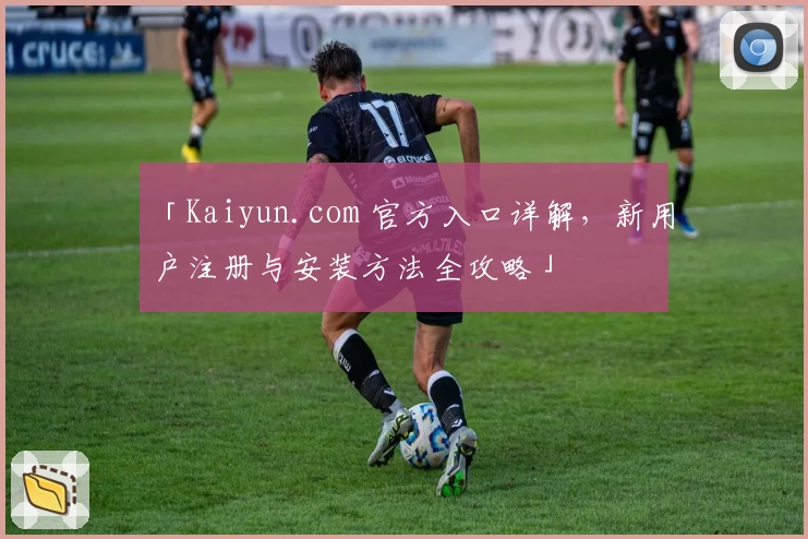 「Kaiyun.com 官方入口详解，新用户注册与安装方法全攻略」