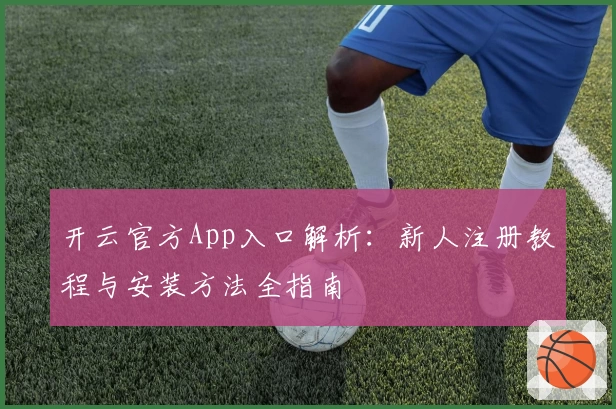 开云官方App入口解析：新人注册教程与安装方法全指南