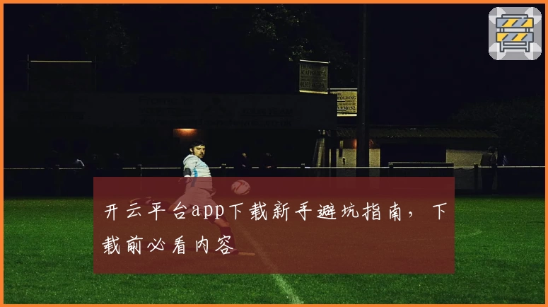 开云平台app下载新手避坑指南，下载前必看内容