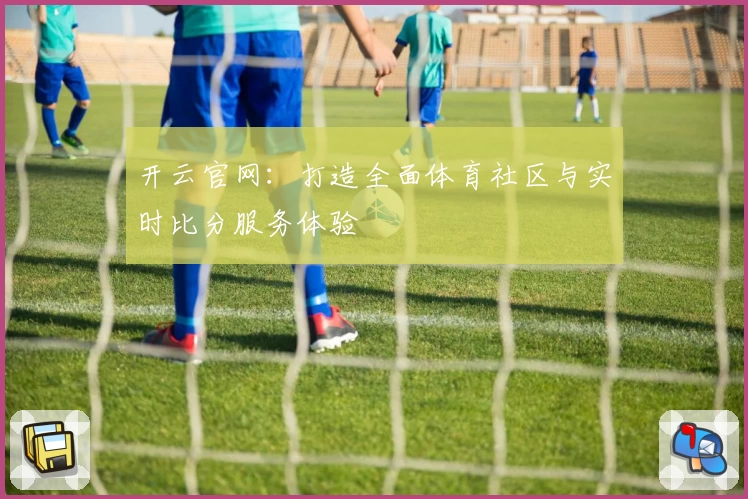 开云官网:打造全面体育社区与实时比分服务体验