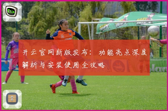 开云官网新版发布：功能亮点深度解析与安装使用全攻略