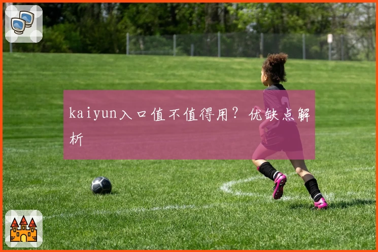 kaiyun入口值不值得用？优缺点解析
