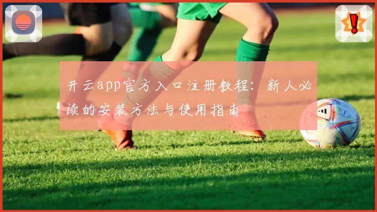 开云app官方入口注册教程：新人必读的安装方法与使用指南