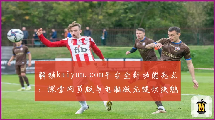 解锁kaiyun.com平台全新功能亮点，探索网页版与电脑版无缝切换魅力