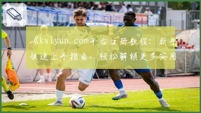 《kaiyun.com平台注册教程：新手快速上手指南，轻松解锁更多实用功能》