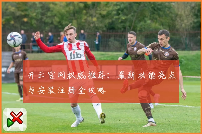 开云官网权威推荐：最新功能亮点与安装注册全攻略