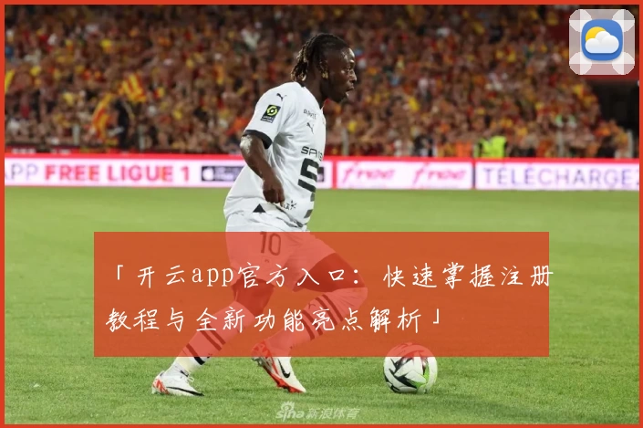 「开云app官方入口：快速掌握注册教程与全新功能亮点解析」