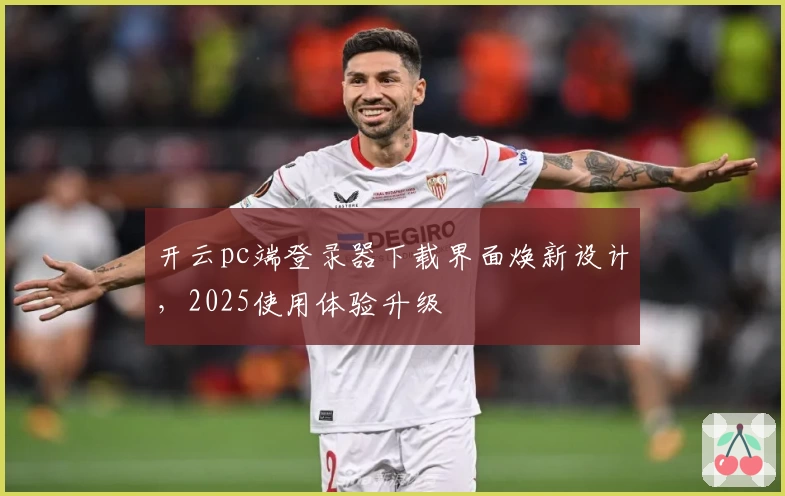 开云pc端登录器下载界面焕新设计，2025使用体验升级