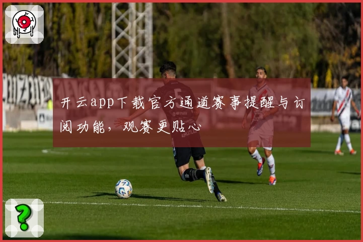 开云app下载官方通道赛事提醒与订阅功能,观赛更贴心