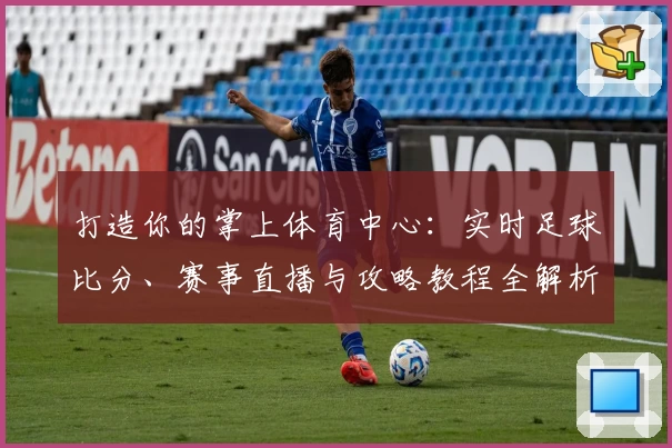打造你的掌上体育中心：实时足球比分、赛事直播与攻略教程全解析