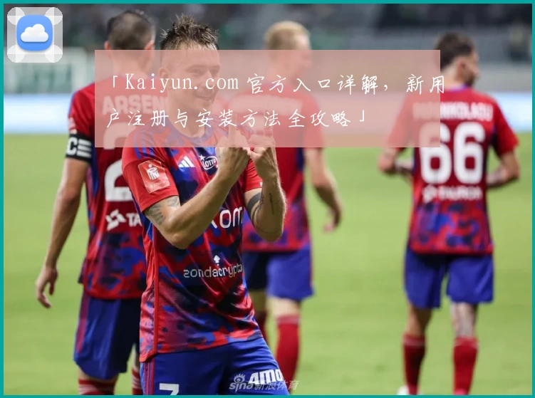 「Kaiyun.com 官方入口详解，新用户注册与安装方法全攻略」