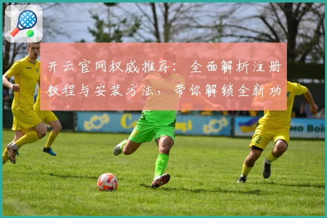 开云官网权威推荐：全面解析注册教程与安装方法，带你解锁全新功能亮点