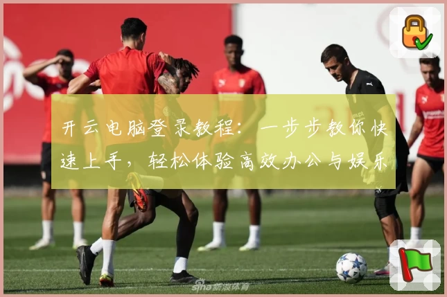 开云电脑登录教程：一步步教你快速上手，轻松体验高效办公与娱乐