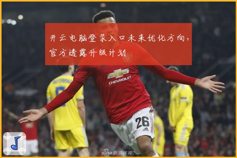 开云电脑登录入口未来优化方向，官方透露升级计划