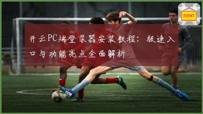 开云PC端登录器安装教程：极速入口与功能亮点全面解析
