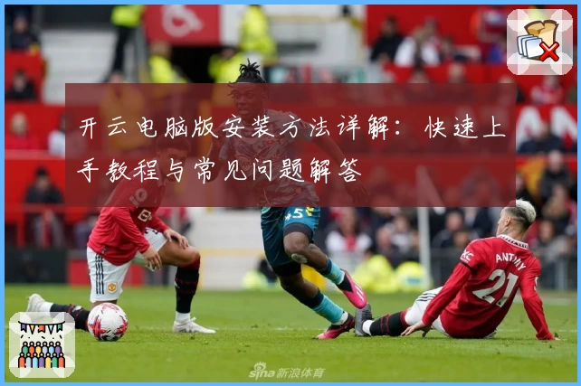 开云电脑版安装方法详解：快速上手教程与常见问题解答