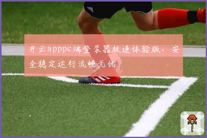 开云apppc端登录器极速体验版，安全稳定运行流畅无忧