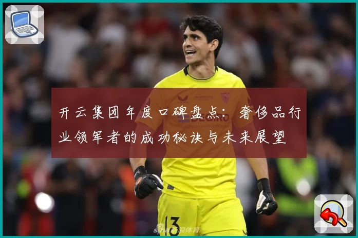 开云集团年度口碑盘点：奢侈品行业领军者的成功秘诀与未来展望