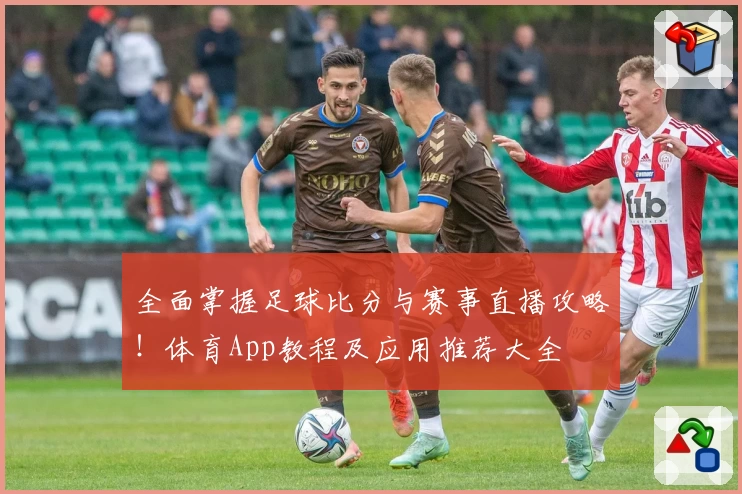 全面掌握足球比分与赛事直播攻略！体育App教程及应用推荐大全