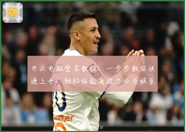 开云电脑登录教程：一步步教你快速上手，轻松体验高效办公与娱乐