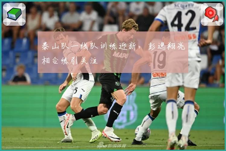 泰山队一线队训练迎新，彭逸翔亮相合练引关注