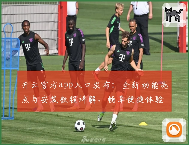 开云官方app入口发布:全新功能亮点与安装教程详解,畅享便捷体验