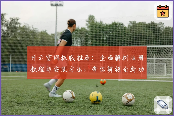开云官网权威推荐：全面解析注册教程与安装方法，带你解锁全新功能亮点