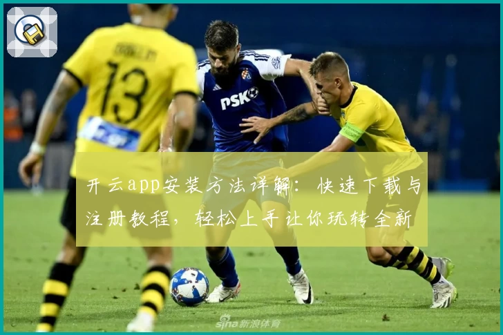 开云app安装方法详解：快速下载与注册教程，轻松上手让你玩转全新功能亮点