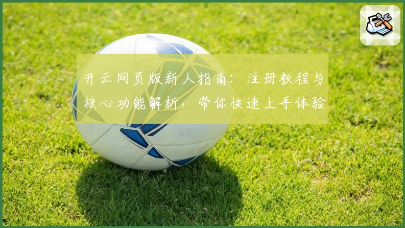 开云网页版新人指南：注册教程与核心功能解析，带你快速上手体验