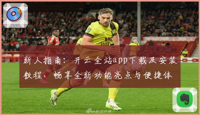 新人指南：开云全站app下载及安装教程，畅享全新功能亮点与便捷体验