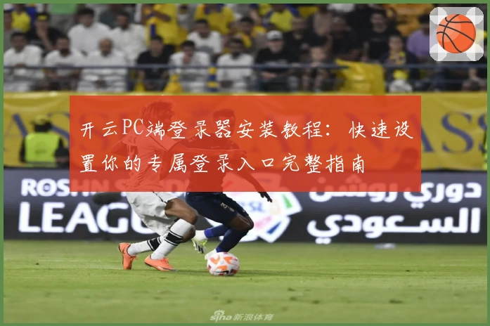 开云PC端登录器安装教程：快速设置你的专属登录入口完整指南