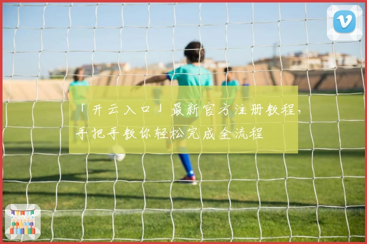 「开云入口」最新官方注册教程，手把手教你轻松完成全流程