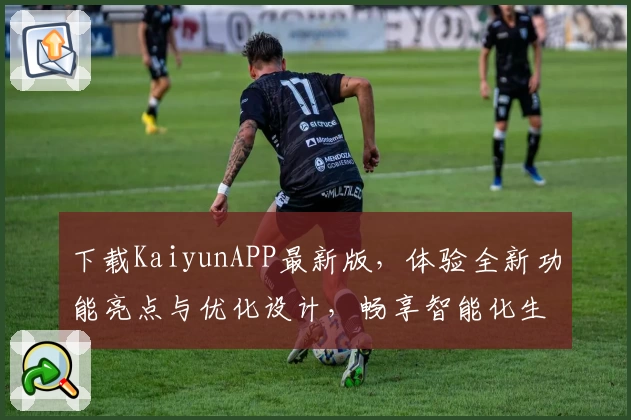 下载KaiyunAPP最新版，体验全新功能亮点与优化设计，畅享智能化生活助手