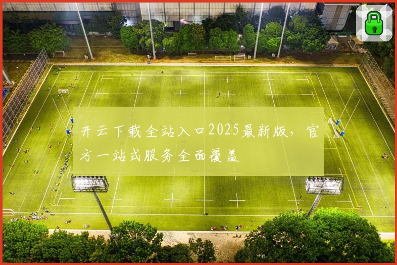开云下载全站入口2025最新版,官方一站式服务全面覆盖