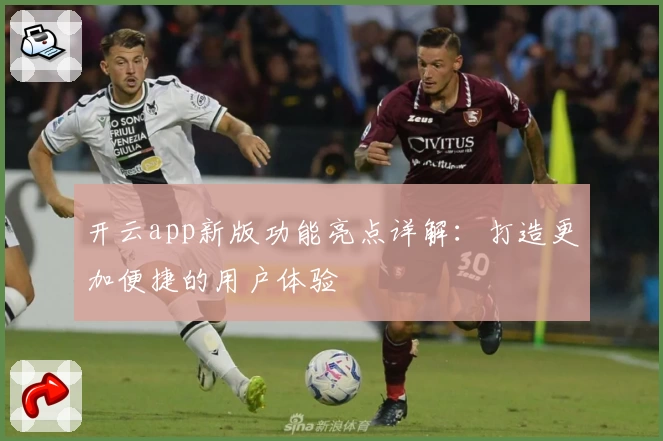 开云app新版功能亮点详解：打造更加便捷的用户体验