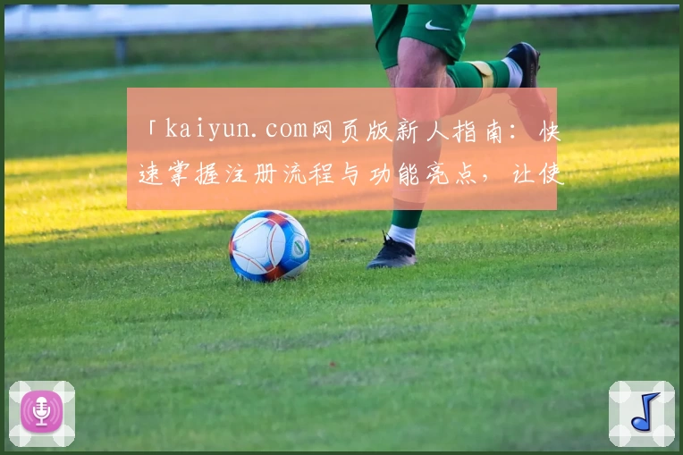 「kaiyun.com网页版新人指南：快速掌握注册流程与功能亮点，让使用体验事半功倍！」