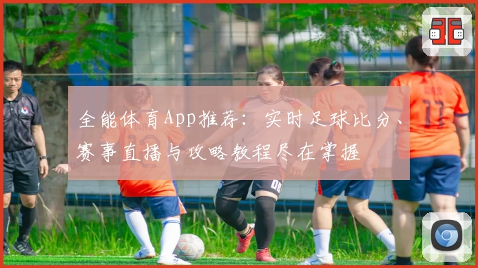 全能体育App推荐：实时足球比分、赛事直播与攻略教程尽在掌握