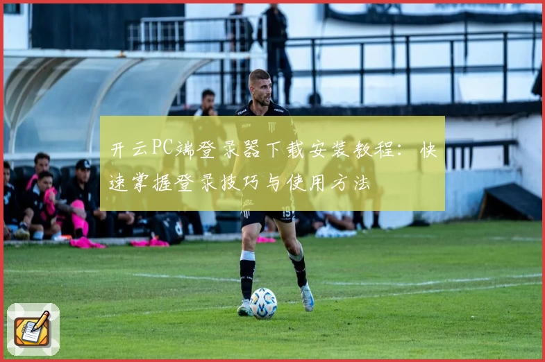 开云PC端登录器下载安装教程：快速掌握登录技巧与使用方法
