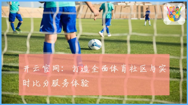 开云官网:打造全面体育社区与实时比分服务体验
