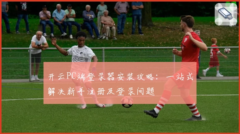 开云PC端登录器安装攻略：一站式解决新手注册及登录问题