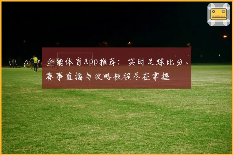 全能体育App推荐：实时足球比分、赛事直播与攻略教程尽在掌握