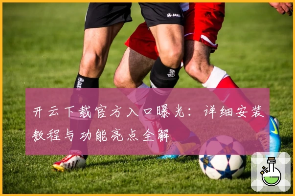 开云下载官方入口曝光:详细安装教程与功能亮点全解