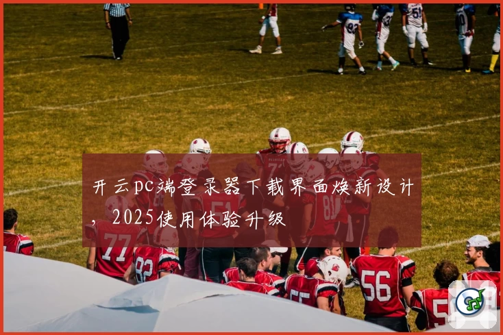 开云pc端登录器下载界面焕新设计，2025使用体验升级