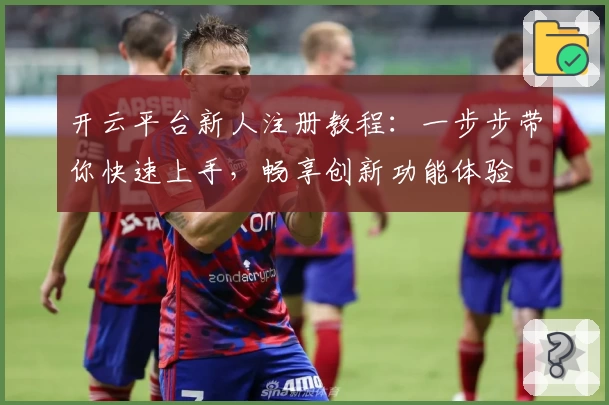开云平台新人注册教程：一步步带你快速上手，畅享创新功能体验